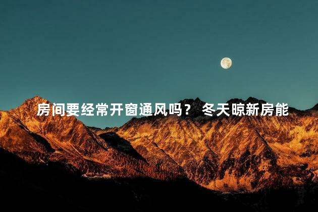 房间要经常开窗通风吗？ 冬天晾新房能一直开窗户吗